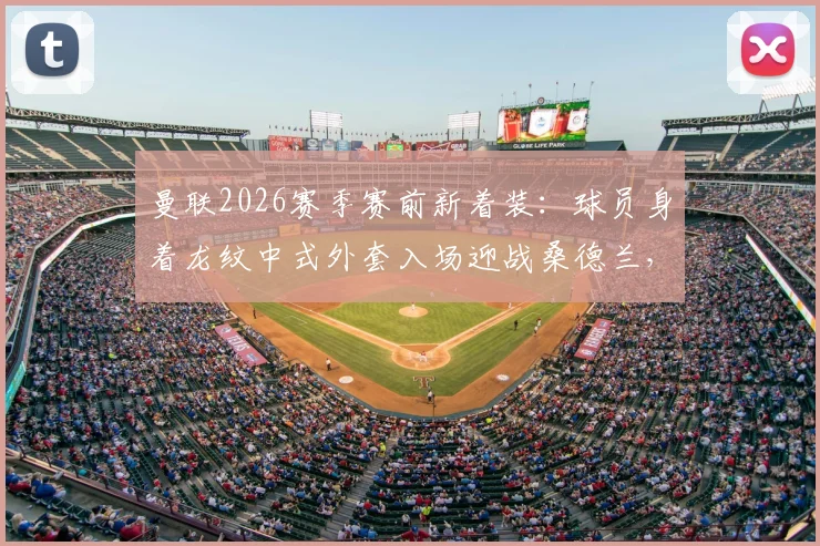 曼联2026赛季赛前新着装:球员身着龙纹中式外套入场迎战桑德兰,球迷热议俱乐部中国风美学