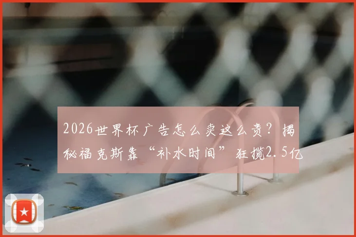 2026世界杯广告怎么卖这么贵？揭秘福克斯靠“补水时间”狂揽2.5亿美金的背后逻辑与商业玩法