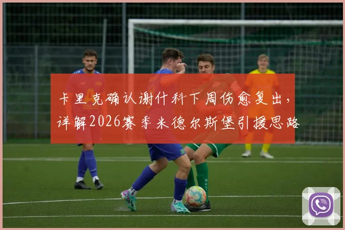 卡里克确认谢什科下周伤愈复出,详解2026赛季米德尔斯堡引援思路与锋线调整策略