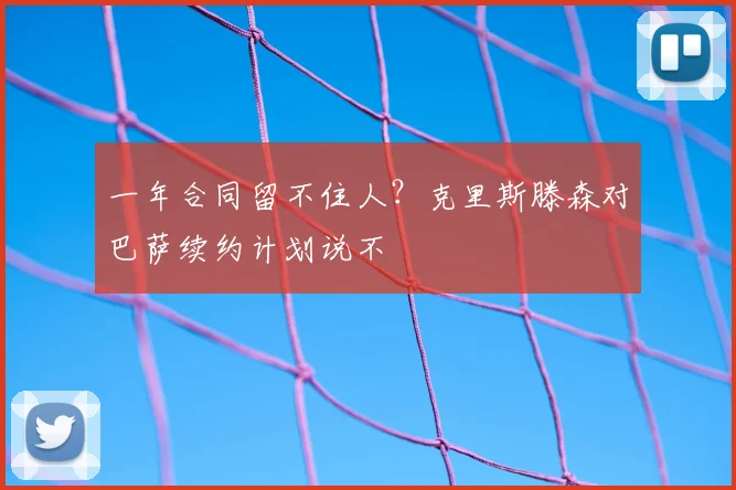 一年合同留不住人？克里斯滕森对巴萨续约计划说不