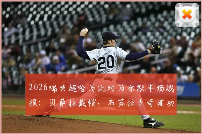 2026瑞典超哈马比对马尔默半场战报：贝萨拉戴帽，布苏拉季奇建功，3-1领先背后原因解析