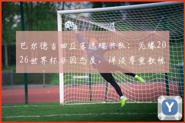 巴尔德吉回应落选瑞典队：无缘2026世界杯非因态度，详谈尊重教练决定的真实原因