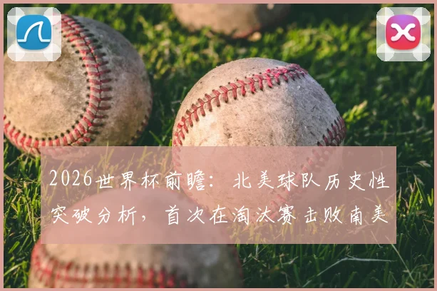 2026世界杯前瞻：北美球队历史性突破分析，首次在淘汰赛击败南美强敌的战术与意义