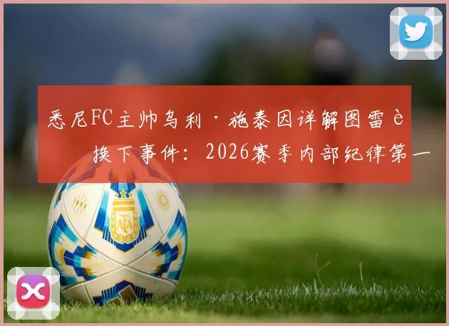 悉尼FC主帅乌利·施泰因详解图雷被换下事件：2026赛季内部纪律第一，球员不满换下处理方式全解析