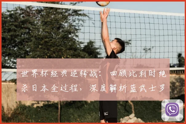 世界杯经典逆转战：回顾比利时绝杀日本全过程，深度解析蓝武士罗斯托夫14分钟崩盘原因