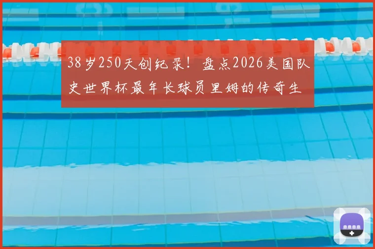 38岁250天创纪录！盘点2026美国队史世界杯最年长球员里姆的传奇生涯