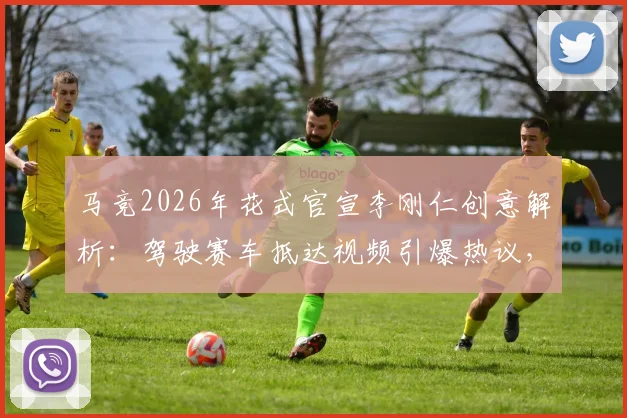 马竞2026年花式官宣李刚仁创意解析：驾驶赛车抵达视频引爆热议，球迷如何评价这一破圈营销？