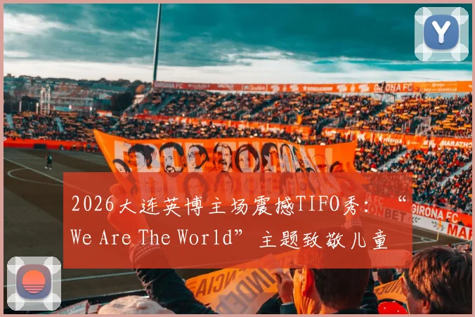 2026大连英博主场震撼TIFO秀：“We Are The World”主题致敬儿童节，现场氛围直击人心