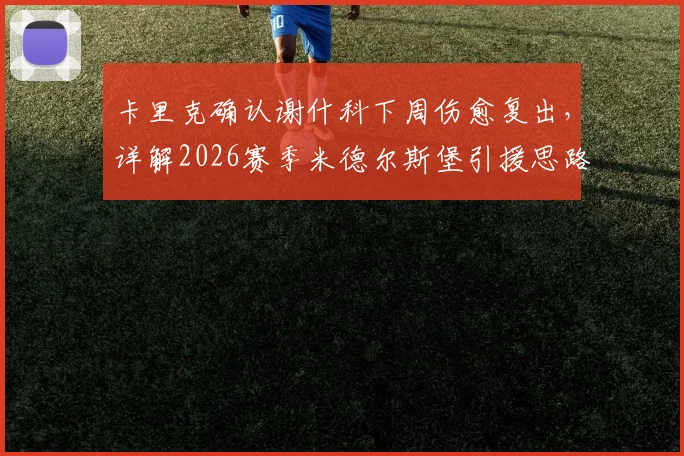 卡里克确认谢什科下周伤愈复出，详解2026赛季米德尔斯堡引援思路与锋线调整策略
