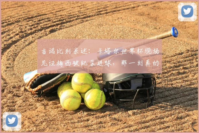 吉诺比利亲述：卡塔尔世界杯现场见证梅西破纪录进球，那一刻真的太荣幸了