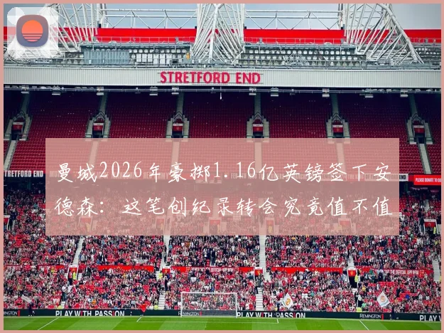 曼城2026年豪掷1.16亿英镑签下安德森：这笔创纪录转会究竟值不值？技术特点能否无缝融入瓜帅体系