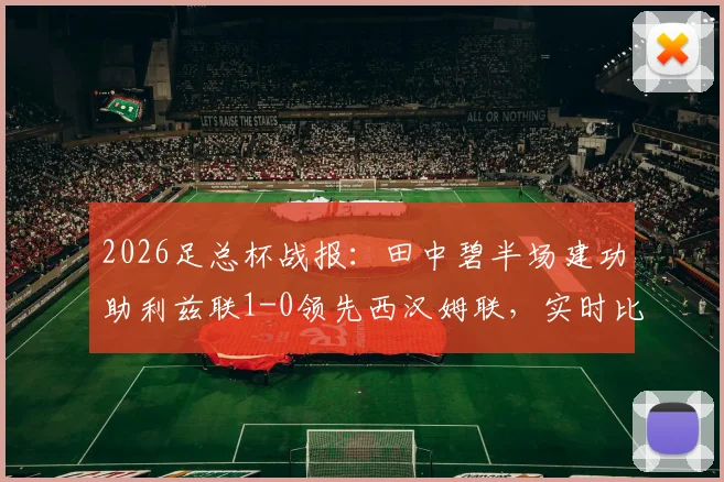 2026足总杯战报：田中碧半场建功助利兹联1-0领先西汉姆联，实时比分与球员表现解析