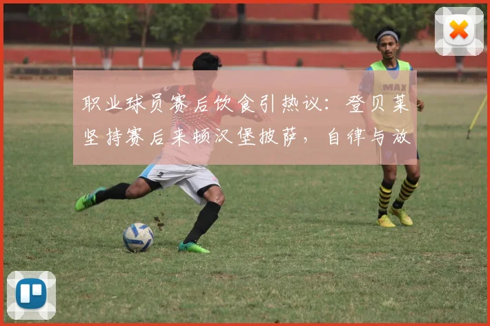 职业球员赛后饮食引热议：登贝莱坚持赛后来顿汉堡披萨，自律与放纵的边界在哪？