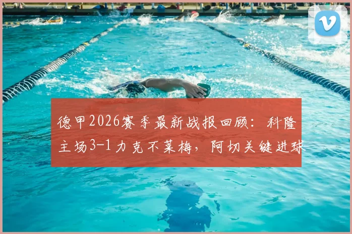 德甲2026赛季最新战报回顾：科隆主场3-1力克不莱梅，阿切关键进球锁定胜局