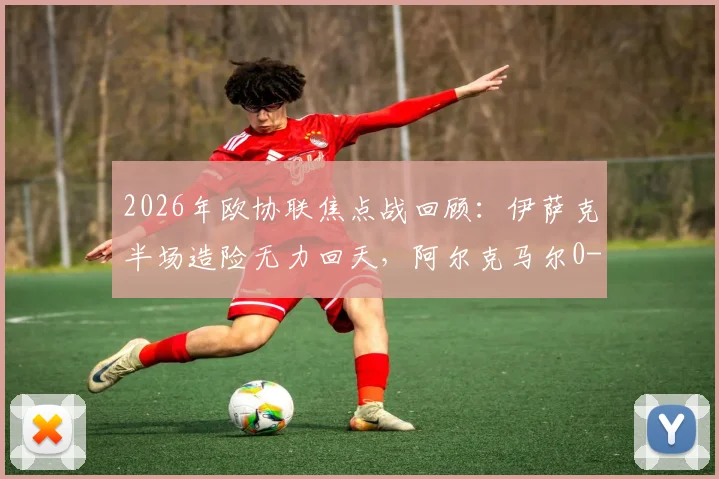 2026年欧协联焦点战回顾：伊萨克半场造险无力回天，阿尔克马尔0-0矿工总比分0-3出局深度解析