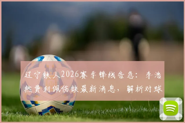 辽宁铁人2026赛季锋线告急：李浩然费利佩伤缺最新消息，解析对球队阵容与战绩的潜在影响