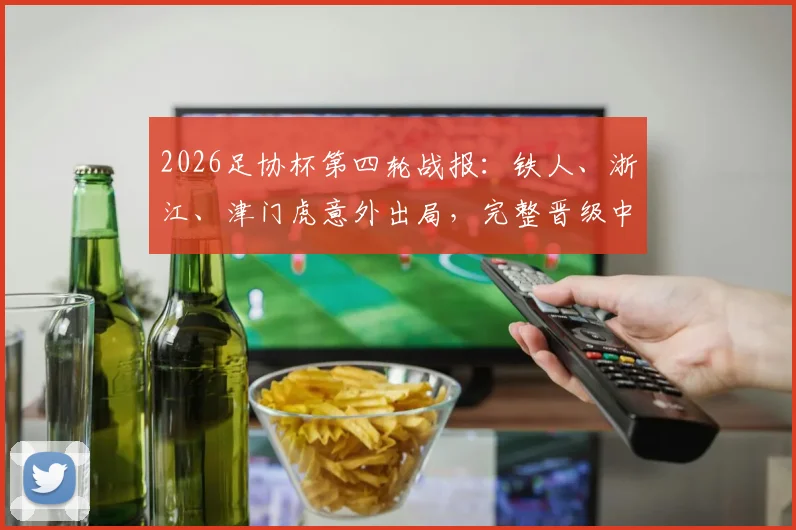 2026足协杯第四轮战报:铁人、浙江、津门虎意外出局,完整晋级中超球队名单一览