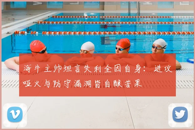 海牛主帅坦言失利全因自身：进攻哑火与防守漏洞皆自酿苦果