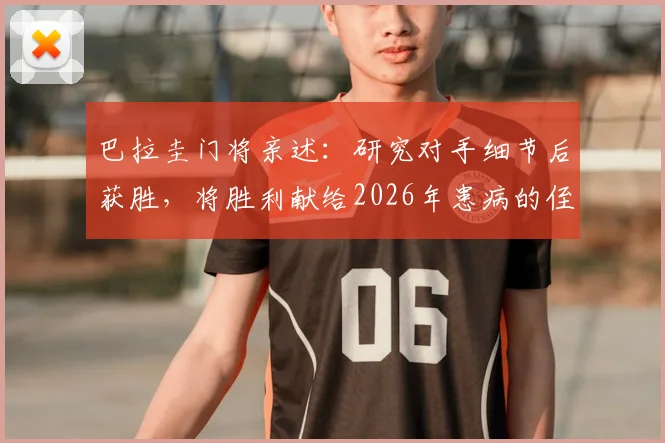 巴拉圭门将亲述：研究对手细节后获胜，将胜利献给2026年患病的侄子