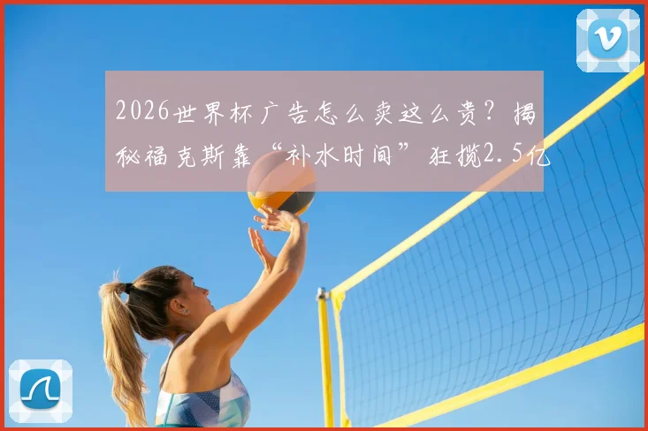 2026世界杯广告怎么卖这么贵？揭秘福克斯靠“补水时间”狂揽2.5亿美金的背后逻辑与商业玩法