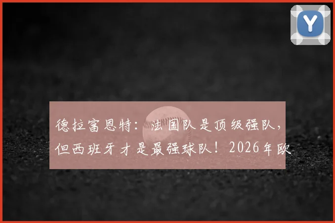 德拉富恩特：法国队是顶级强队，但西班牙才是最强球队！2026年欧洲杯冠军之争提前分析
