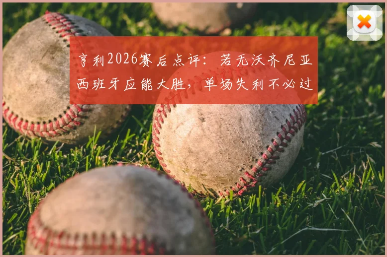 亨利2026赛后点评：若无沃齐尼亚西班牙应能大胜，单场失利不必过度解读