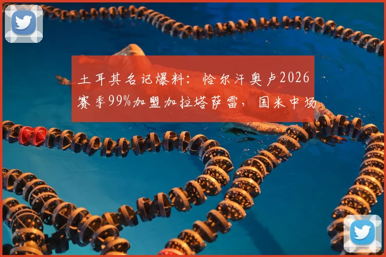 土耳其名记爆料：恰尔汗奥卢2026赛季99%加盟加拉塔萨雷，国米中场或将重返土超联赛