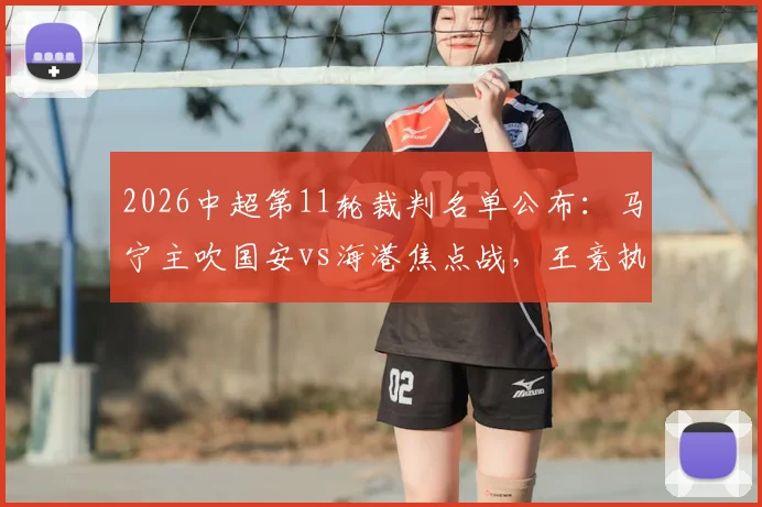 2026中超第11轮裁判名单公布：马宁主吹国安vs海港焦点战，王竞执哨申花对阵重庆