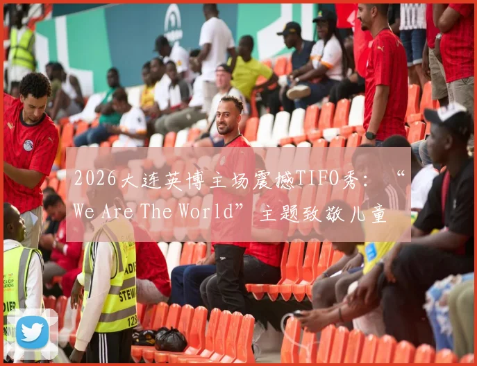 2026大连英博主场震撼TIFO秀：“We Are The World”主题致敬儿童节，现场氛围直击人心