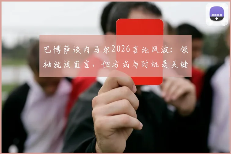 巴博萨谈内马尔2026言论风波：领袖就该直言，但方式与时机是关键