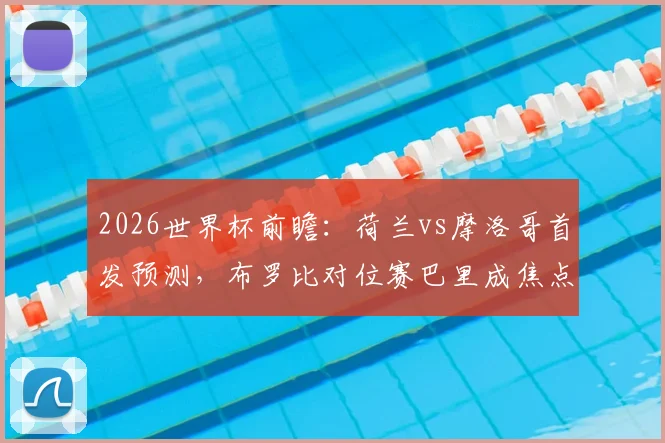 2026世界杯前瞻：荷兰vs摩洛哥首发预测，布罗比对位赛巴里成焦点，范戴克领衔后防硬撼阿什拉夫