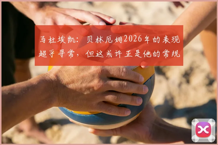 马杜埃凯：贝林厄姆2026年的表现超乎寻常，但这或许正是他的常规水准