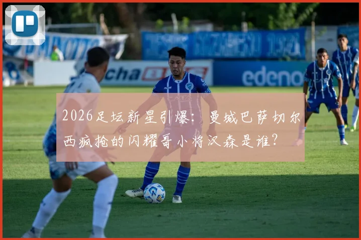 2026足坛新星引爆：曼城巴萨切尔西疯抢的闪耀哥小将汉森是谁？