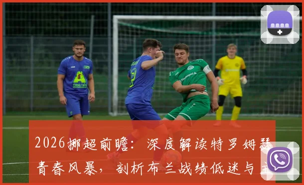 2026挪超前瞻:深度解读特罗姆瑟青春风暴,剖析布兰战绩低迷与主帅危机