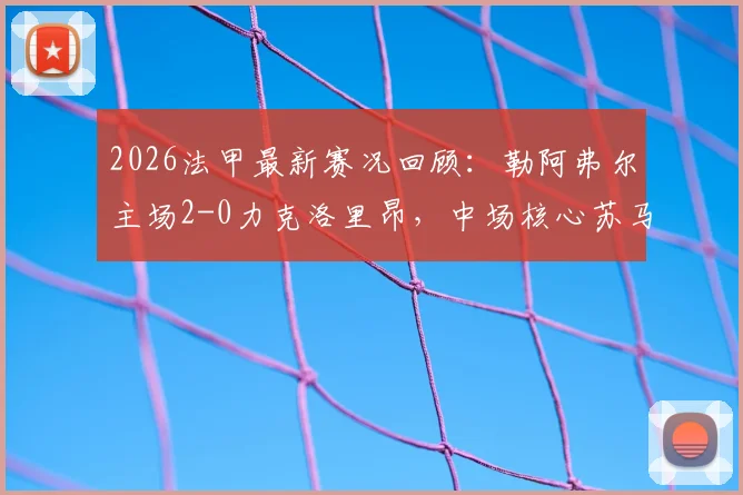 2026法甲最新赛况回顾：勒阿弗尔主场2-0力克洛里昂，中场核心苏马雷关键破门