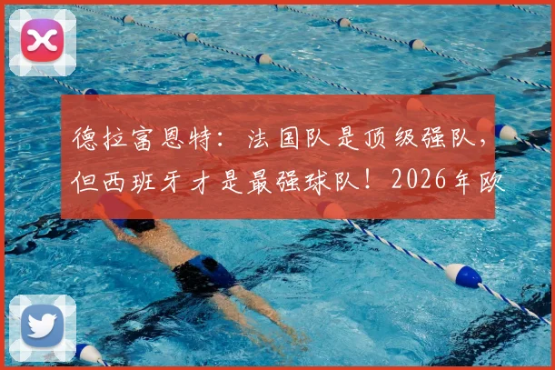 德拉富恩特：法国队是顶级强队，但西班牙才是最强球队！2026年欧洲杯冠军之争提前分析