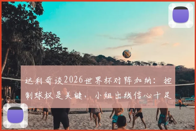 达利奇谈2026世界杯对阵加纳:控制球权是关键,小组出线信心十足