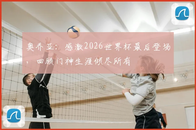 奥乔亚：感激2026世界杯最后登场，回顾门神生涯倾尽所有