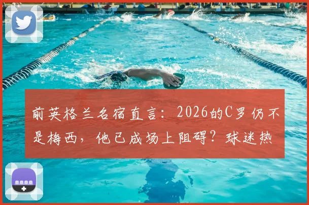 前英格兰名宿直言:2026的C罗仍不是梅西,他已成场上阻碍?球迷热议的5个核心问题