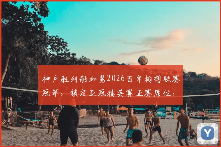 神户胜利船加冕2026百年构想联赛冠军，锁定亚冠精英赛正赛席位，球队历程与晋级前景分析