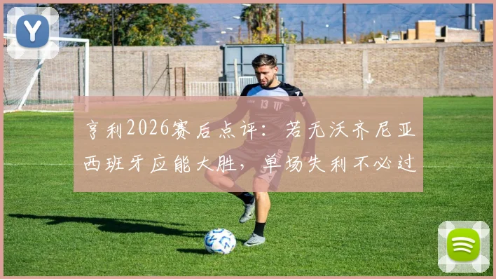 亨利2026赛后点评：若无沃齐尼亚西班牙应能大胜，单场失利不必过度解读