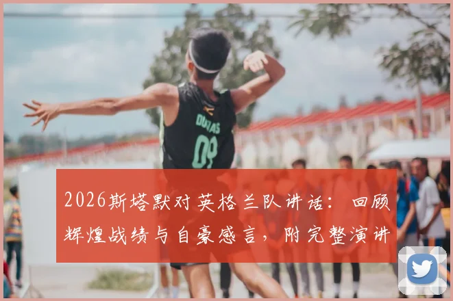 2026斯塔默对英格兰队讲话：回顾辉煌战绩与自豪感言，附完整演讲视频内容解析