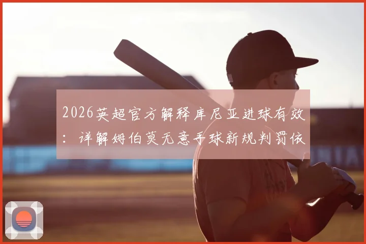 2026英超官方解释库尼亚进球有效:详解姆伯莫无意手球新规判罚依据与VAR沟通流程