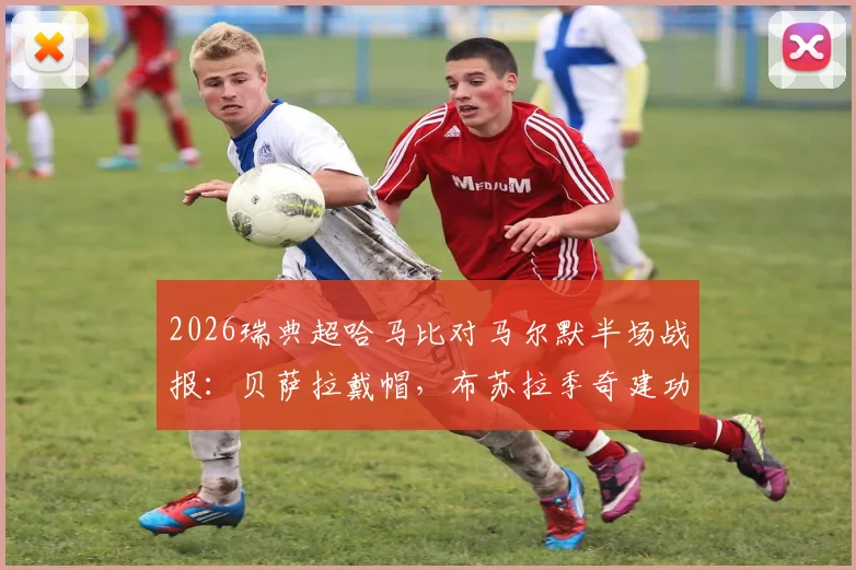 2026瑞典超哈马比对马尔默半场战报：贝萨拉戴帽，布苏拉季奇建功，3-1领先背后原因解析