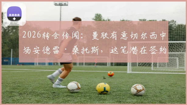 2026转会传闻:曼联有意切尔西中场安德雷·桑托斯,这笔潜在签约的可行性分析与球员现状全解