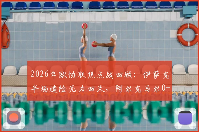 2026年欧协联焦点战回顾：伊萨克半场造险无力回天，阿尔克马尔0-0矿工总比分0-3出局深度解析
