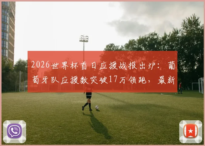 2026世界杯首日应援战报出炉：葡萄牙队应援数突破17万领跑，最新球迷支持数据一览