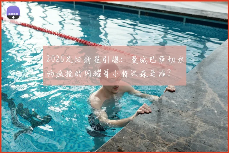 2026足坛新星引爆：曼城巴萨切尔西疯抢的闪耀哥小将汉森是谁？
