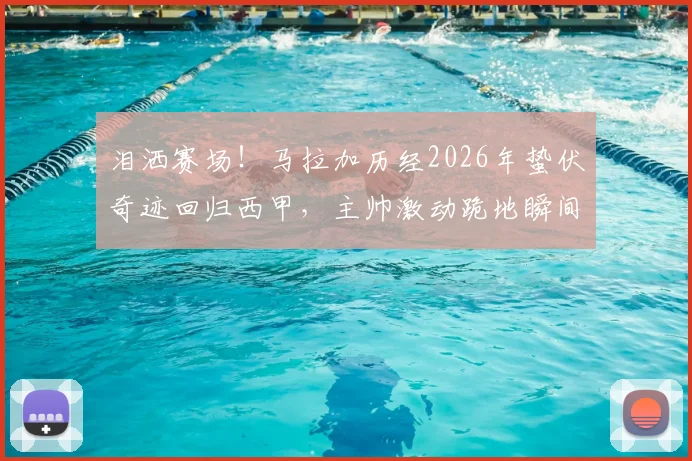 泪洒赛场！马拉加历经2026年蛰伏奇迹回归西甲，主帅激动跪地瞬间全记录与赛季回顾