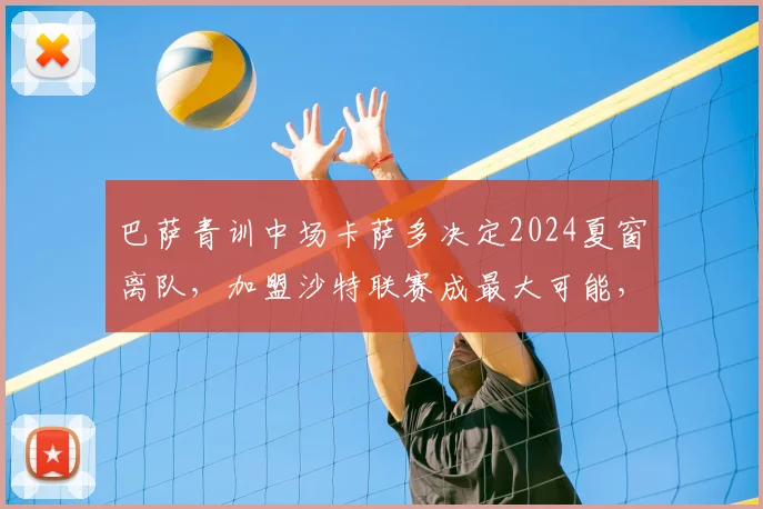 巴萨青训中场卡萨多决定2024夏窗离队，加盟沙特联赛成最大可能，浅析其离队原因与影响